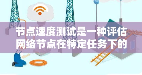 节点速度测试是一种评估网络节点在特定任务下的响应速度和效率的方法。它通过特定协议（如TCP、UDP）和数据量测试，评估节点在处理任务时的延迟和性能。以下是对该主题的详细总结和解释