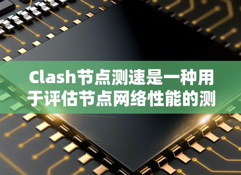 Clash节点测速是一种用于评估节点网络性能的测试工具。它通过随机切换节点，测量节点间的连接速度，从而评估节点的网络性能。以下是Clash节点测速的详细步骤和使用方法
