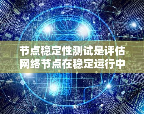 节点稳定性测试是评估网络节点在稳定运行中的性能和可靠性的重要手段。以下是对该主题的总结和分析
