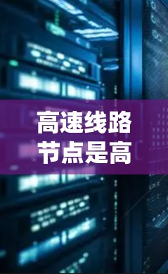 高速线路节点是高速公路系统中非常重要的关键点，它们在交通网络中扮演着核心角色。以下是对高速线路节点的详细分析