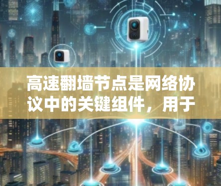 高速翻墙节点是网络协议中的关键组件，用于优化数据传输效率。以下是关于高速翻墙节点的详细总结