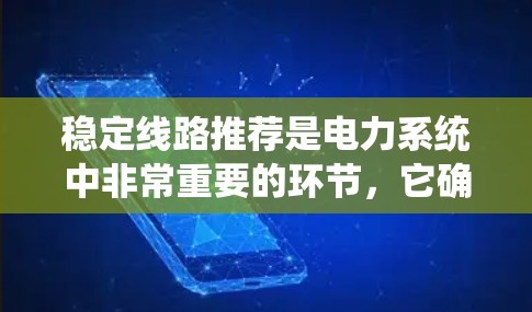 稳定线路推荐是电力系统中非常重要的环节，它确保电力系统能够长期稳定运行，避免因线路故障导致的停机、能耗增加等问题。以下是一些综合考虑的因素，可以帮助您在选择和维护稳定的电力线路