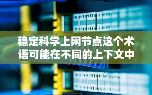 稳定科学上网节点这个术语可能在不同的上下文中有不同的含义，具体取决于上下文的背景。以下是一些可能的解释和应用