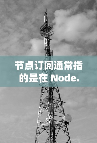 节点订阅通常指的是在 Node.js 环境中使用的订阅功能，通过订阅特定的事件或消息，可以将服务或功能配置成响应这些事件的响应逻辑。以下是一些关于节点订阅和订阅购买的常见问题及其解决方案