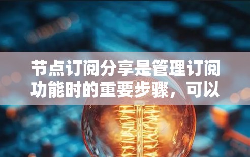 节点订阅分享是管理订阅功能时的重要步骤，可以帮助用户更好地控制和管理他们的订阅内容。以下是一些常见的节点订阅分享操作和步骤，供您参考