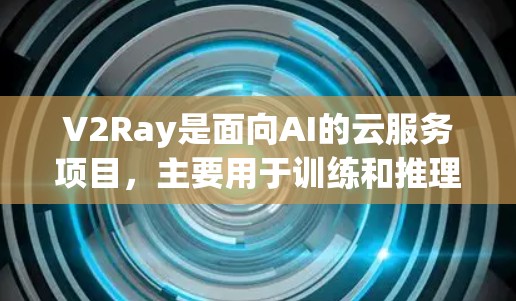 V2Ray是面向AI的云服务项目，主要用于训练和推理AI模型，支持节点分享以提高资源利用率。以下是关于V2Ray的详细解释