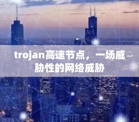 trojan高速节点，一场威胁性的网络威胁