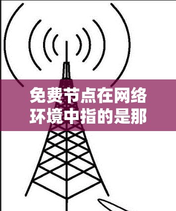 免费节点在网络环境中指的是那些可以在不额外投资的情况下使用或连接到网络的设备或功能。以下是对免费节点的详细分析