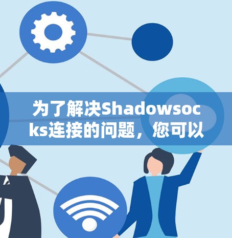 为了解决Shadowsocks连接的问题，您可以按照以下步骤进行检查和配置