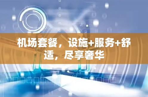 机场套餐，设施+服务+舒适，尽享奢华