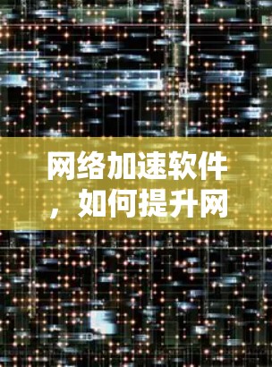 网络加速软件，如何提升网络效率与用户体验？