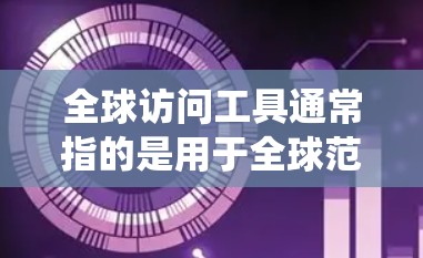 全球访问工具通常指的是用于全球范围内的访问和管理的特定软件或系统。这些工具能够帮助用户在世界各地的服务器、资源、合作伙伴或客户之间进行访问，同时支持远程协作、会议管理和数据分析等功能
