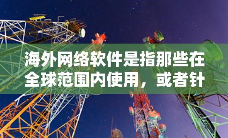 海外网络软件是指那些在全球范围内使用，或者针对特定国家或地区的网络应用。这些软件通常是在特定的网络环境中运行，可能包括本地网络、远程网络或全球范围内的网络。以下是一些可能涉及海外网络软件的方面