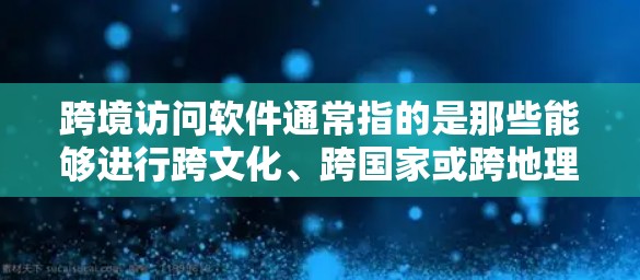 跨境访问软件通常指的是那些能够进行跨文化、跨国家或跨地理边界访问的软件工具或平台。这类软件主要用于处理不同国家、地区的数据、信息、产品和服务，以支持跨文化协作、跨地理业务决策或跨国合作