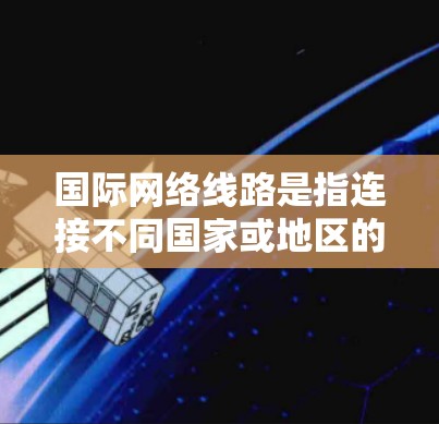 国际网络线路是指连接不同国家或地区的网络设备，通常指局域网（ATN）和广域网（CATN）这些网络线路允许设备在不同国家之间进行数据的传输和通信