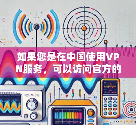 如果您是在中国使用VPN服务，可以访问官方的VPN网站，如Ded link、NetEase VPN 等，这些公司提供了多种VPN服务，满足不同的使用需求。如果您有其他问题，欢迎继续提问！