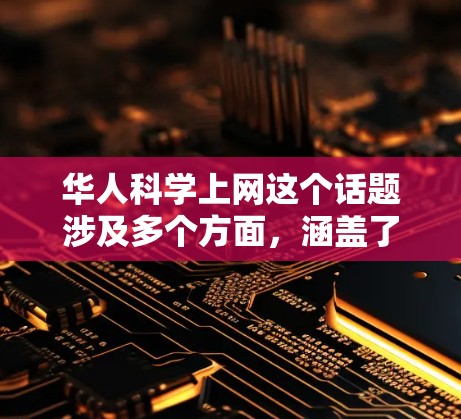华人科学上网这个话题涉及多个方面，涵盖了华人在科学领域的学习、研究、交流以及网络资源的获取。以下是一些可能的相关信息和讨论点