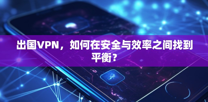 出国VPN，如何在安全与效率之间找到平衡？