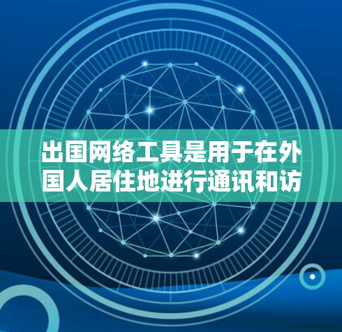 出国网络工具是用于在外国人居住地进行通讯和访问的网络设备。以下是对这些工具的详细介绍和使用指南