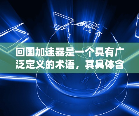 回国加速器是一个具有广泛定义的术语，其具体含义和应用可能因不同的领域而有所不同。以下是对回国加速器的详细分析