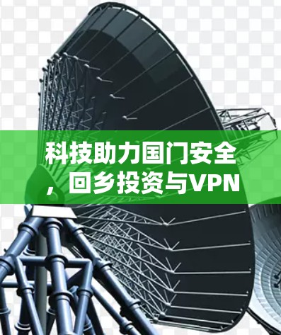 科技助力国门安全，回乡投资与VPN的深层意义