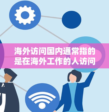 海外访问国内通常指的是在海外工作的人访问国内，或者其他国家的人员访问中国人。这种情况可能涉及以下几种情况