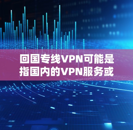 回国专线VPN可能是指国内的VPN服务或VPN线路。国内的VPN服务通常是指在国家范围内提供VPN功能的网络服务，用于VPN、流媒体、视频通话等用途。以下是一些常见的国内VPN服务