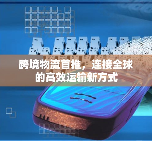 跨境物流首推，连接全球的高效运输新方式
