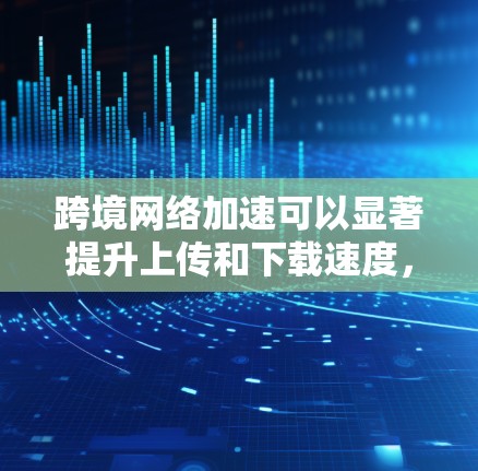 跨境网络加速可以显著提升上传和下载速度，尤其是在需要在同一设备同时使用多个国家网络的情况。以下是一些关键点和建议，帮助您更好地利用网络加速软件