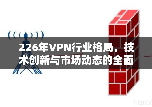 226年VPN行业格局，技术创新与市场动态的全面解析