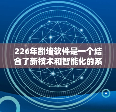 226年翻墙软件是一个结合了新技术和智能化的系统，旨在支持更复杂的翻墙需求，如远程访问、隐私保护和自动化翻墙。以下是对该领域的详细介绍