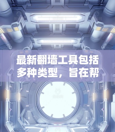 最新翻墙工具包括多种类型，旨在帮助用户安全访问互联网。以下是一些常见的翻墙工具和相关推荐