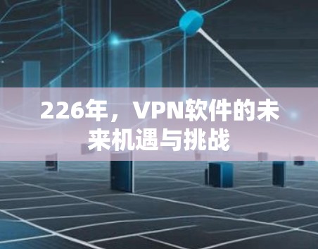 226年，VPN软件的未来机遇与挑战