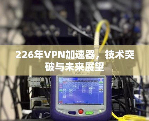226年VPN加速器，技术突破与未来展望