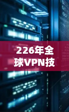 226年全球VPN技术趋势，技术创新与用户需求的完美结合