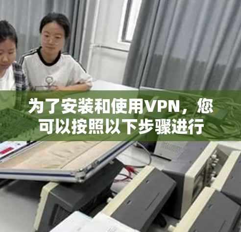 为了安装和使用VPN，您可以按照以下步骤进行