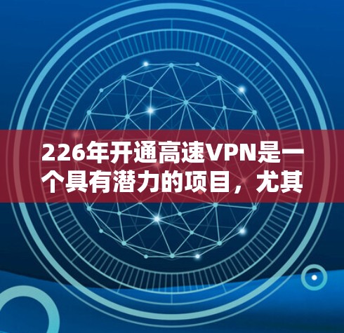 226年开通高速VPN是一个具有潜力的项目，尤其是在追求快速视频播放和多平台接入方面。以下是关于该话题的详细分析和建议