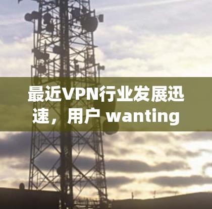 最近VPN行业发展迅速，用户 wanting最新VPN推荐，可能是在寻找可靠、安全且兼容性的服务。以下是一些最新 popular VPN推荐，供您参考