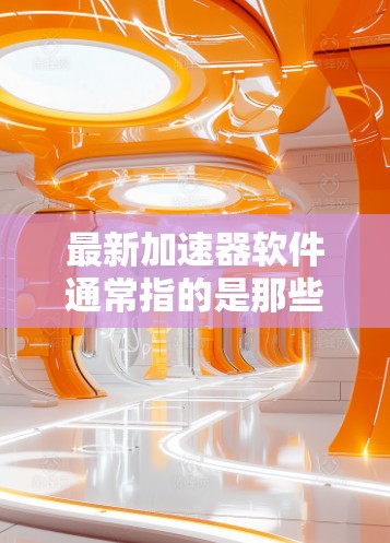 最新加速器软件通常指的是那些专门优化网页加载速度和下载速度的工具。以下是一些常见的加速软件及其特点