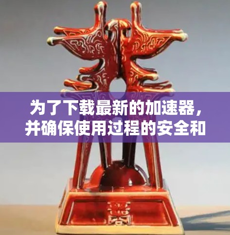 为了下载最新的加速器，并确保使用过程的安全和合法，您可以按照以下步骤操作