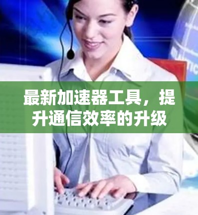 最新加速器工具，提升通信效率的升级版
