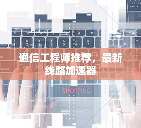 通信工程师推荐，最新线路加速器