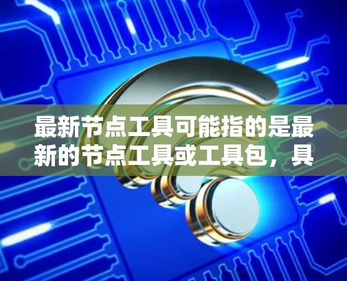 最新节点工具可能指的是最新的节点工具或工具包，具体取决于上下文。以下是一些常见的节点工具及其最新版本和应用领域