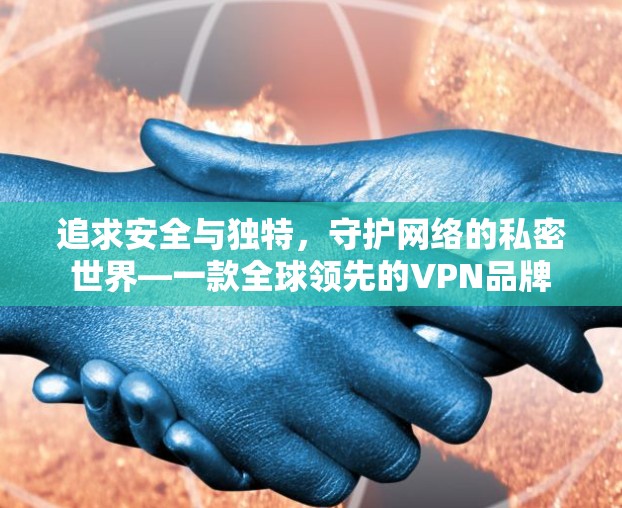 追求安全与独特，守护网络的私密世界—一款全球领先的VPN品牌