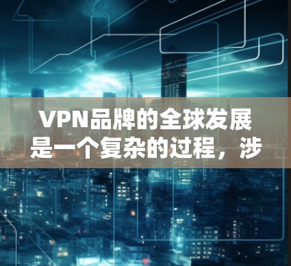 VPN品牌的全球发展是一个复杂的过程，涉及技术、市场策略、用户需求以及竞争对手的动态。以下是对这些品牌的一些总结和分析