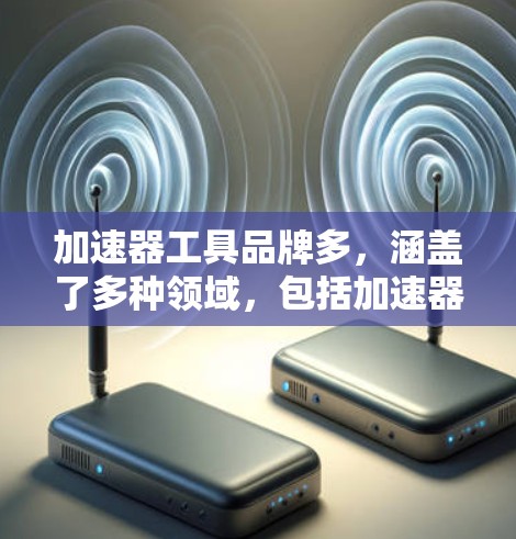 加速器工具品牌多，涵盖了多种领域，包括加速器工具、数据压缩工具、加密工具和技术工具等。以下是一些常见的加速器工具品牌