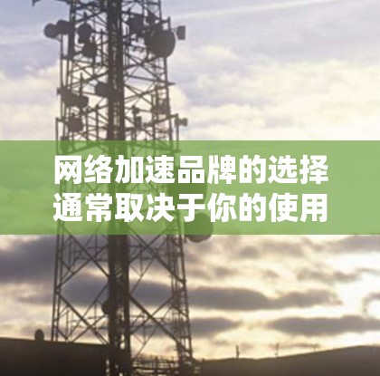 网络加速品牌的选择通常取决于你的使用场景和需求。以下是根据不同需求推荐的几个品牌