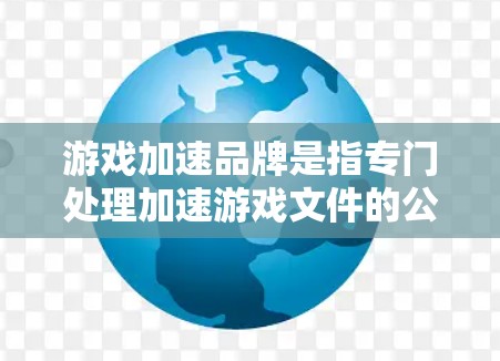 游戏加速品牌是指专门处理加速游戏文件的公司或服务。以下是几种常见的游戏加速品牌及其特点