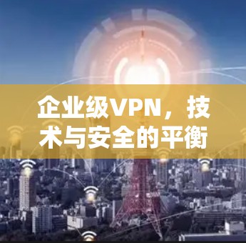企业级VPN，技术与安全的平衡