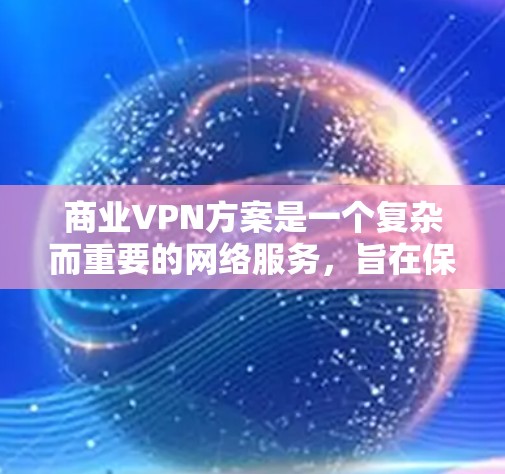 商业VPN方案是一个复杂而重要的网络服务，旨在保护企业内部和员工的隐私，允许外部资源的访问。以下是一个结构化的商业VPN方案，涵盖关键方面